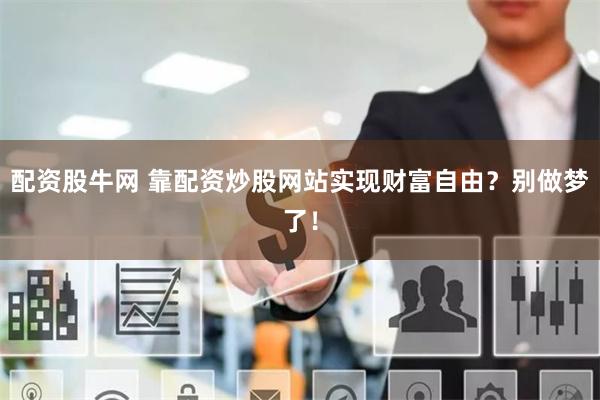 配资股牛网 靠配资炒股网站实现财富自由？别做梦了！