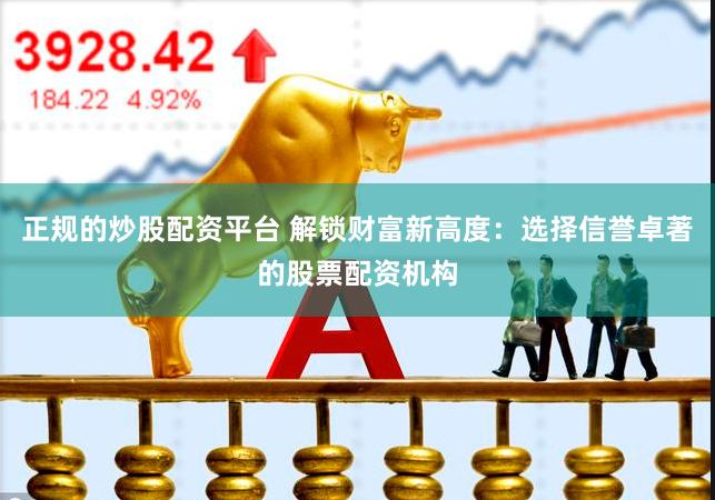 正规的炒股配资平台 解锁财富新高度：选择信誉卓著的股票配资机构