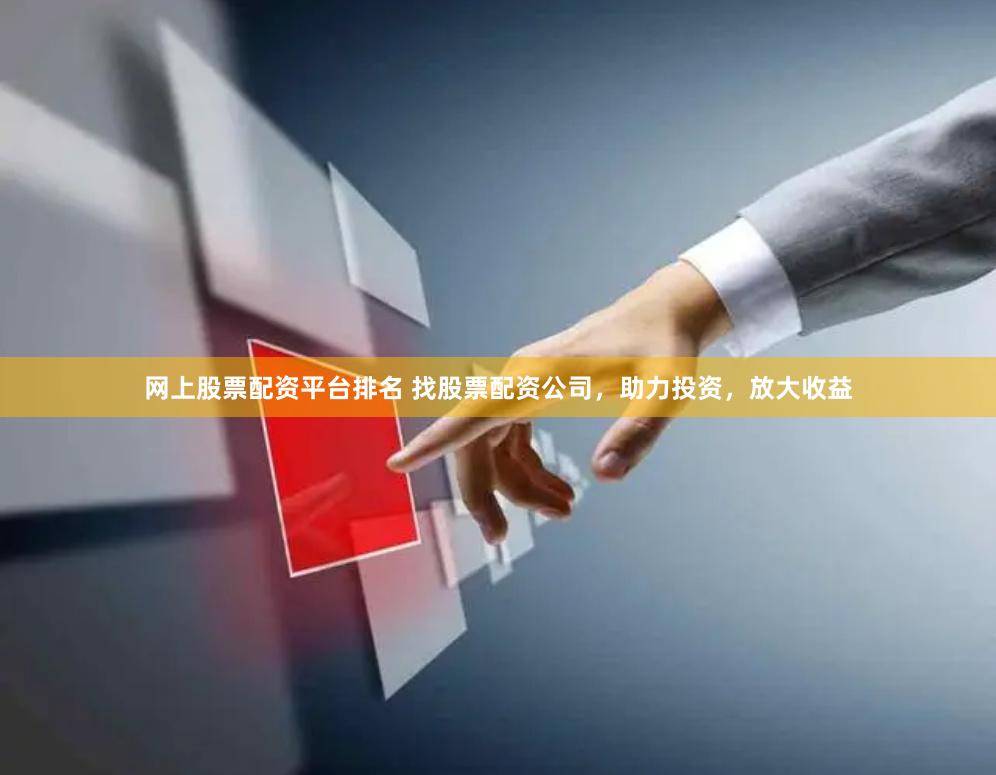 网上股票配资平台排名 找股票配资公司，助力投资，放大收益