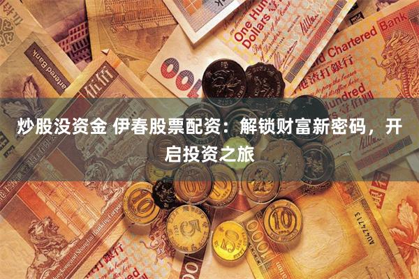 炒股没资金 伊春股票配资：解锁财富新密码，开启投资之旅