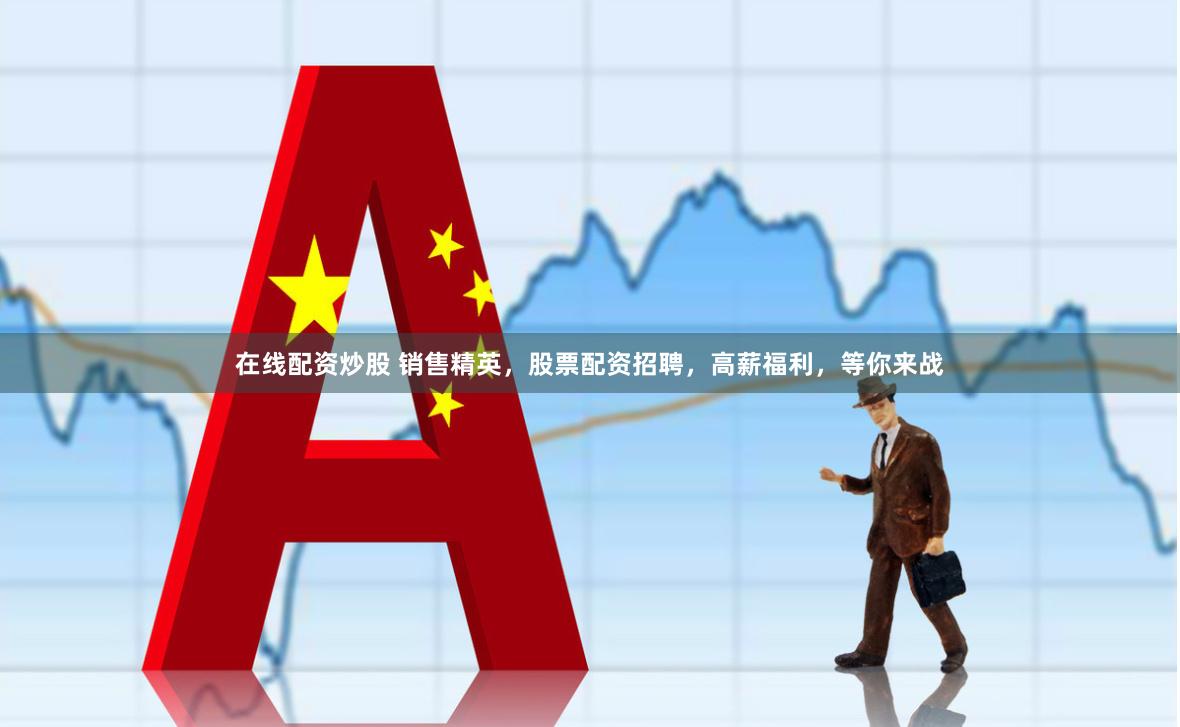 在线配资炒股 销售精英，股票配资招聘，高薪福利，等你来战