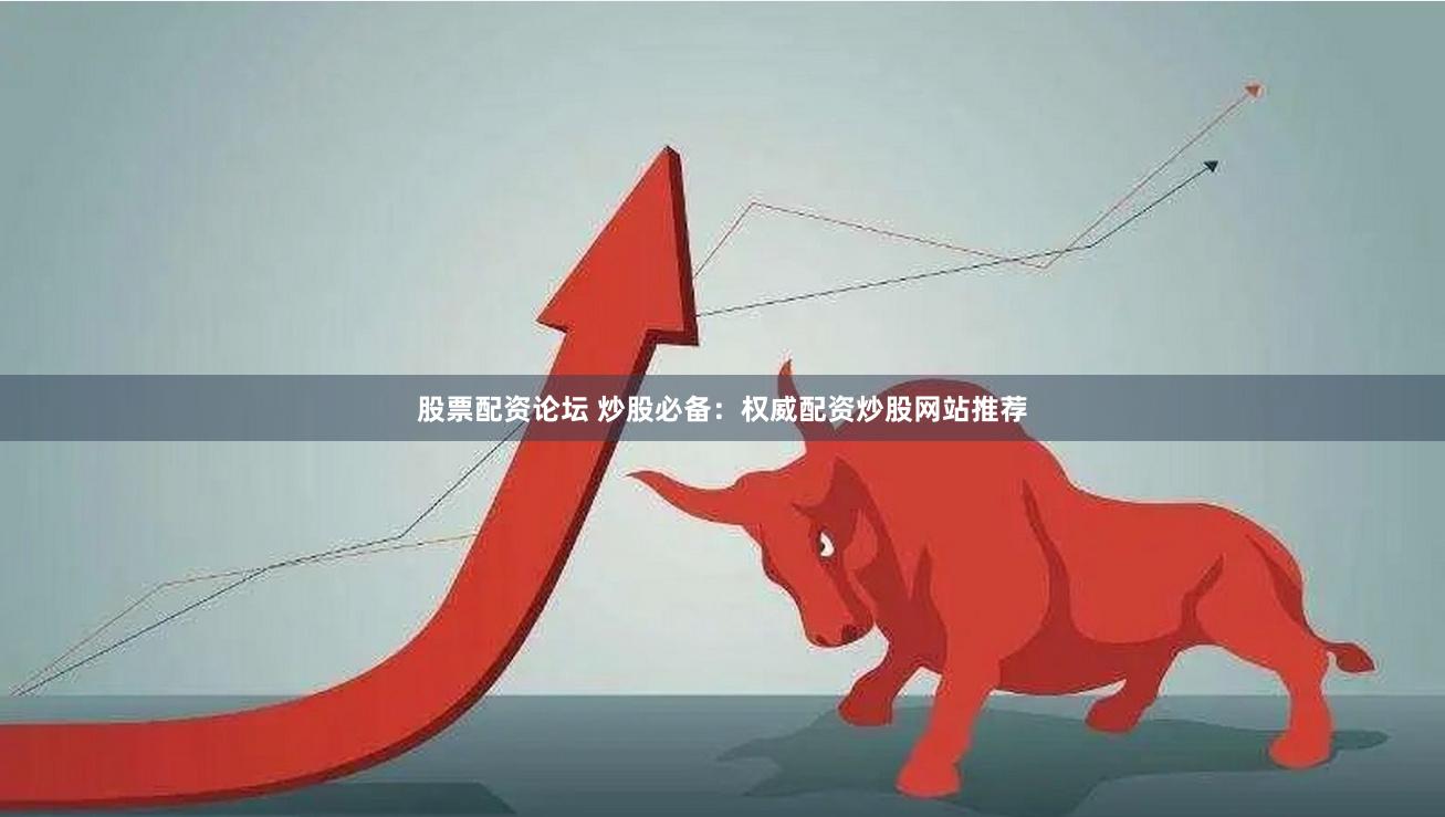 股票配资论坛 炒股必备：权威配资炒股网站推荐