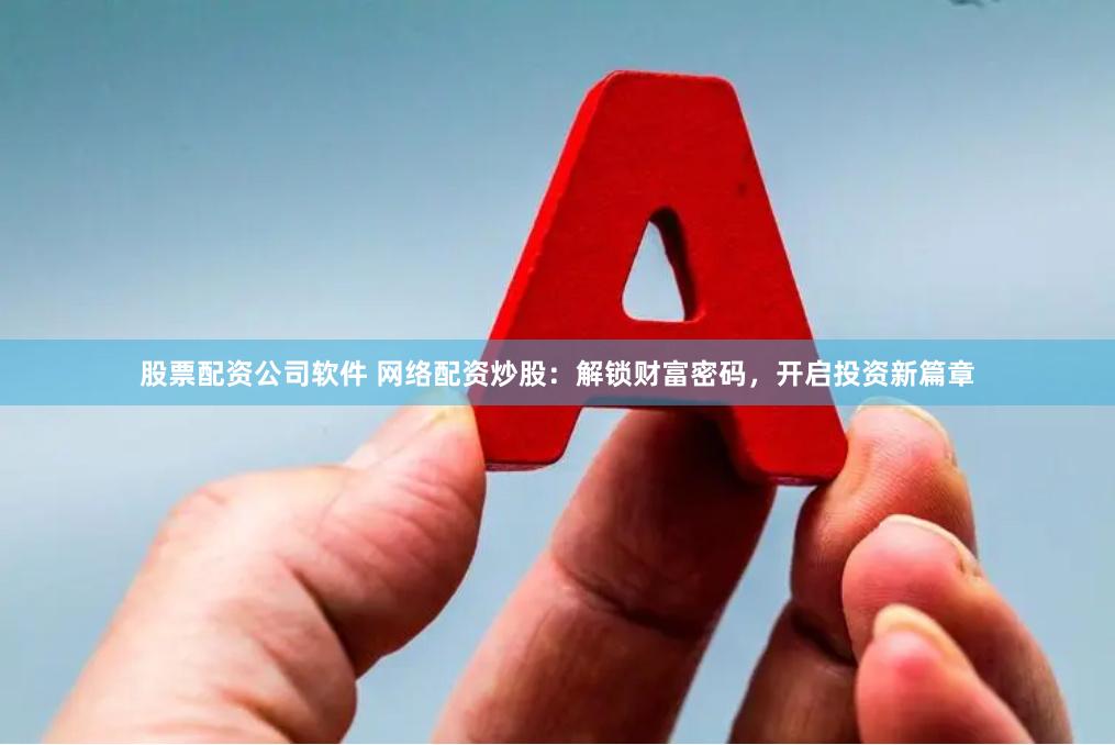 股票配资公司软件 网络配资炒股：解锁财富密码，开启投资新篇章