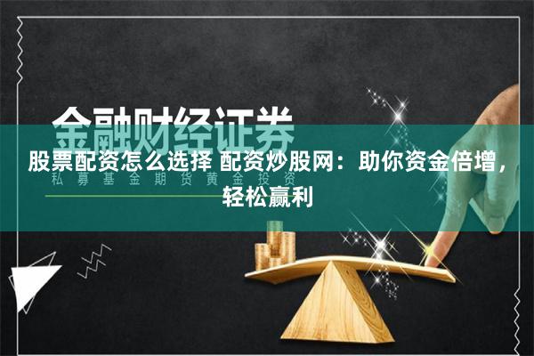 股票配资怎么选择 配资炒股网：助你资金倍增，轻松赢利
