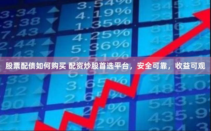 股票配债如何购买 配资炒股首选平台，安全可靠，收益可观