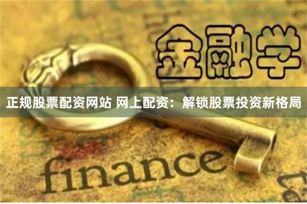 正规股票配资网站 网上配资：解锁股票投资新格局