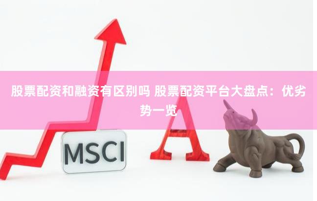 股票配资和融资有区别吗 股票配资平台大盘点：优劣势一览