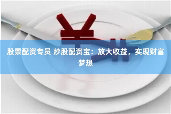 股票配资专员 炒股配资宝：放大收益，实现财富梦想
