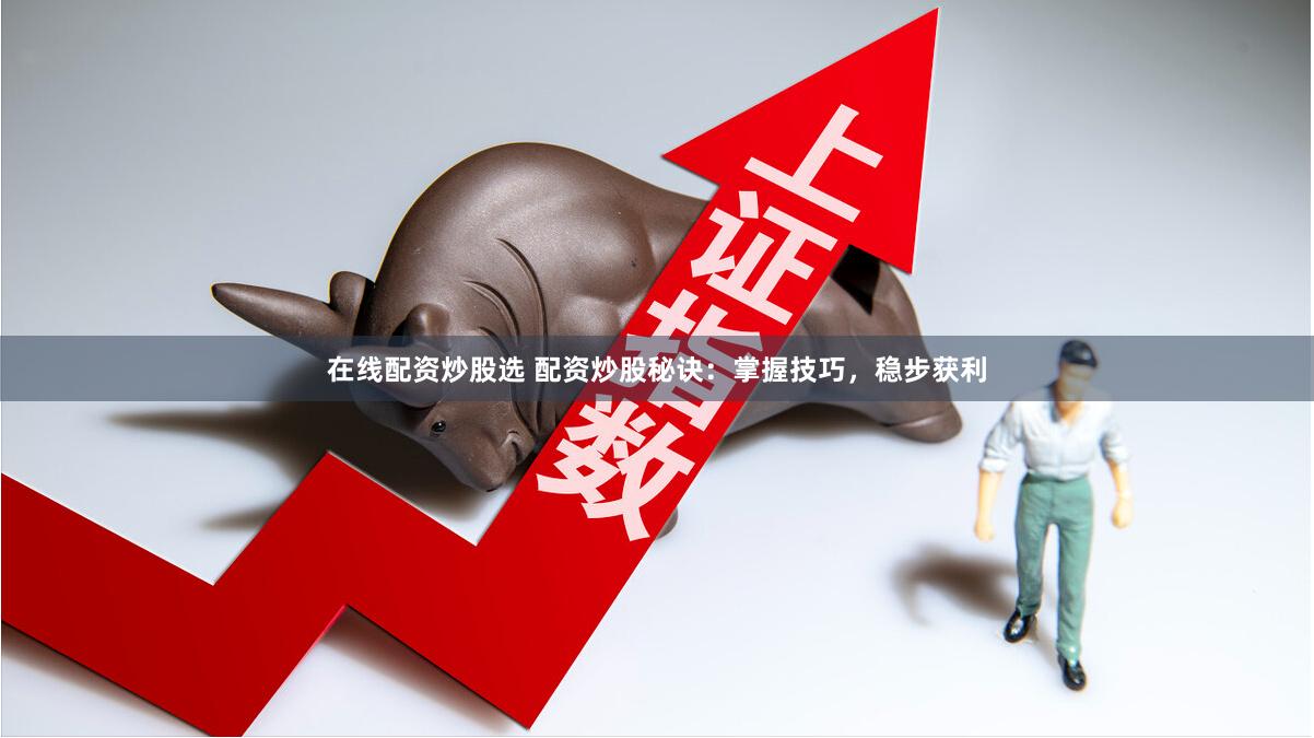 在线配资炒股选 配资炒股秘诀：掌握技巧，稳步获利
