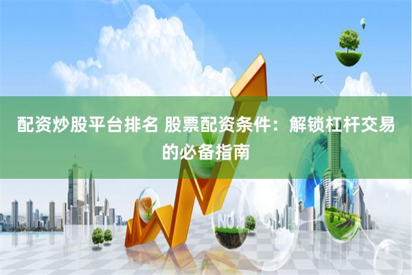 配资炒股平台排名 股票配资条件：解锁杠杆交易的必备指南