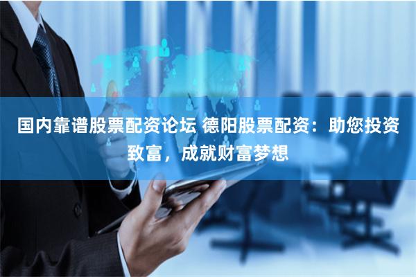 国内靠谱股票配资论坛 德阳股票配资：助您投资致富，成就财富梦想