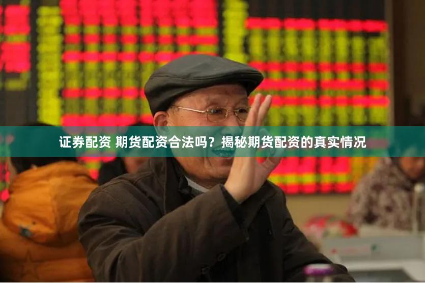 证券配资 期货配资合法吗？揭秘期货配资的真实情况