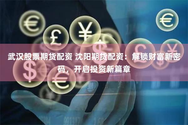 武汉股票期货配资 沈阳期货配资：解锁财富新密码，开启投资新篇章