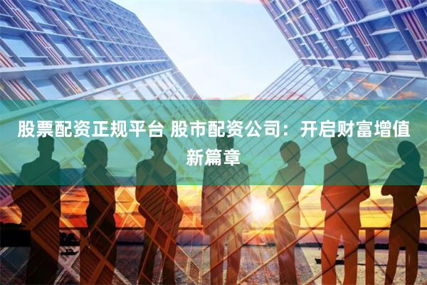 股票配资正规平台 股市配资公司：开启财富增值新篇章