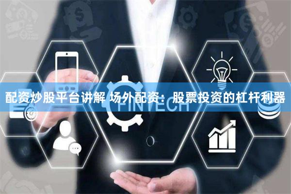 配资炒股平台讲解 场外配资：股票投资的杠杆利器