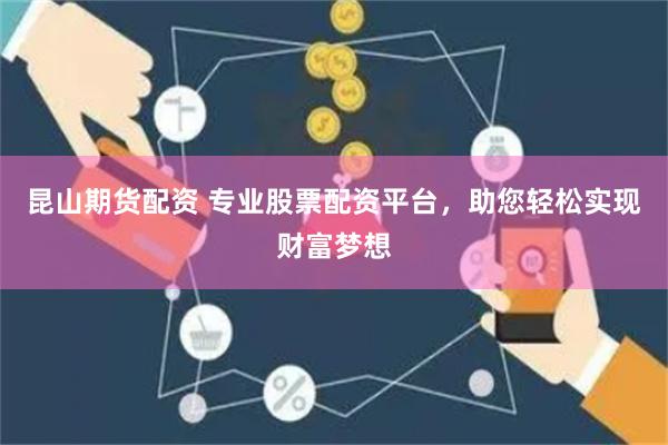 昆山期货配资 专业股票配资平台，助您轻松实现财富梦想
