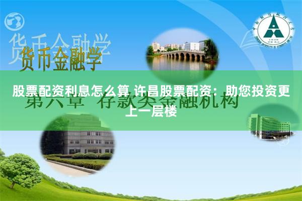 股票配资利息怎么算 许昌股票配资：助您投资更上一层楼