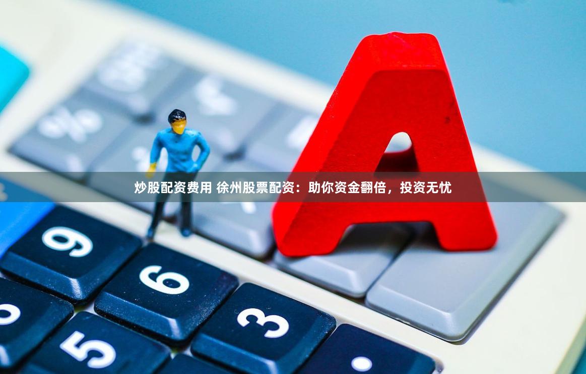 炒股配资费用 徐州股票配资：助你资金翻倍，投资无忧