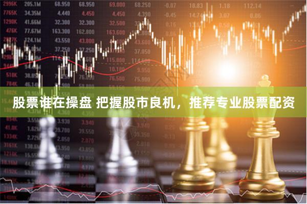 股票谁在操盘 把握股市良机，推荐专业股票配资