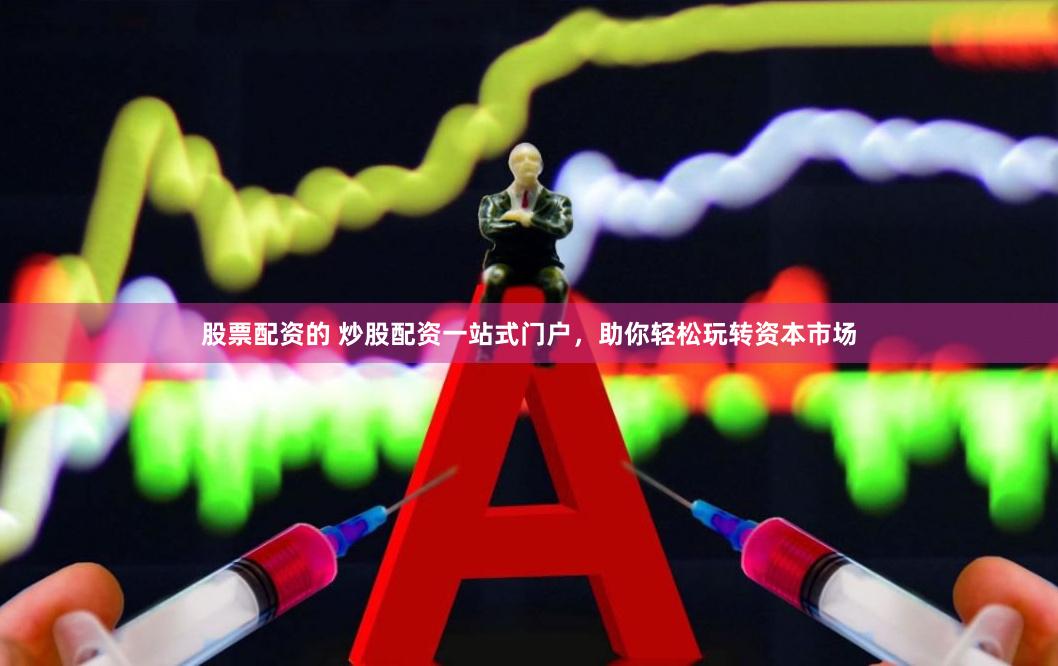 股票配资的 炒股配资一站式门户，助你轻松玩转资本市场
