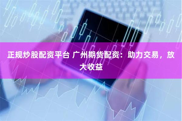 正规炒股配资平台 广州期货配资：助力交易，放大收益