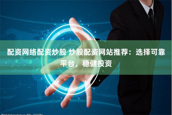 配资网络配资炒股 炒股配资网站推荐：选择可靠平台，稳健投资