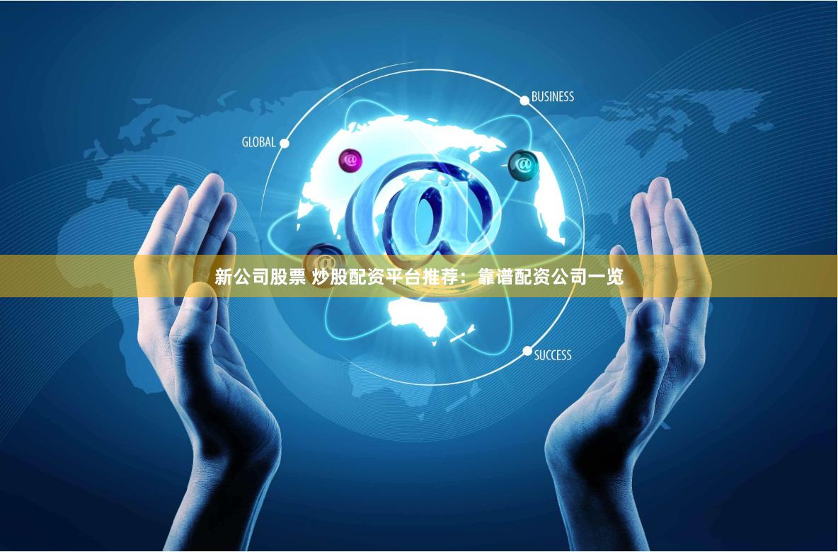 新公司股票 炒股配资平台推荐：靠谱配资公司一览