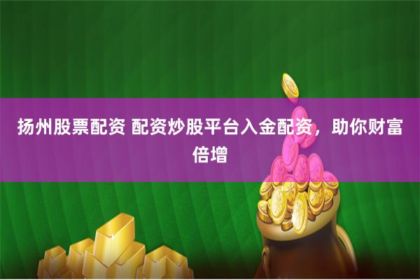 扬州股票配资 配资炒股平台入金配资，助你财富倍增