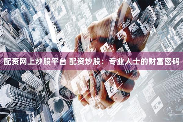 配资网上炒股平台 配资炒股：专业人士的财富密码