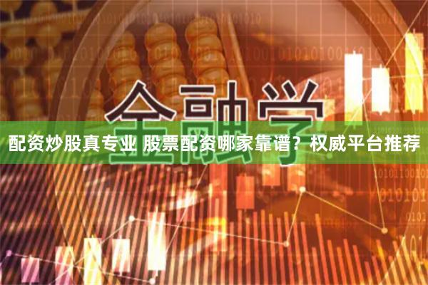 配资炒股真专业 股票配资哪家靠谱？权威平台推荐