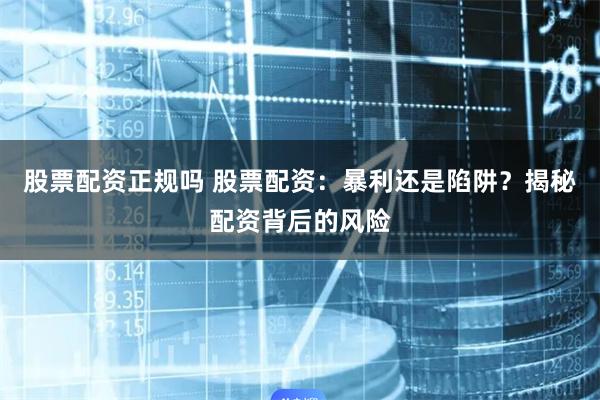股票配资正规吗 股票配资：暴利还是陷阱？揭秘配资背后的风险