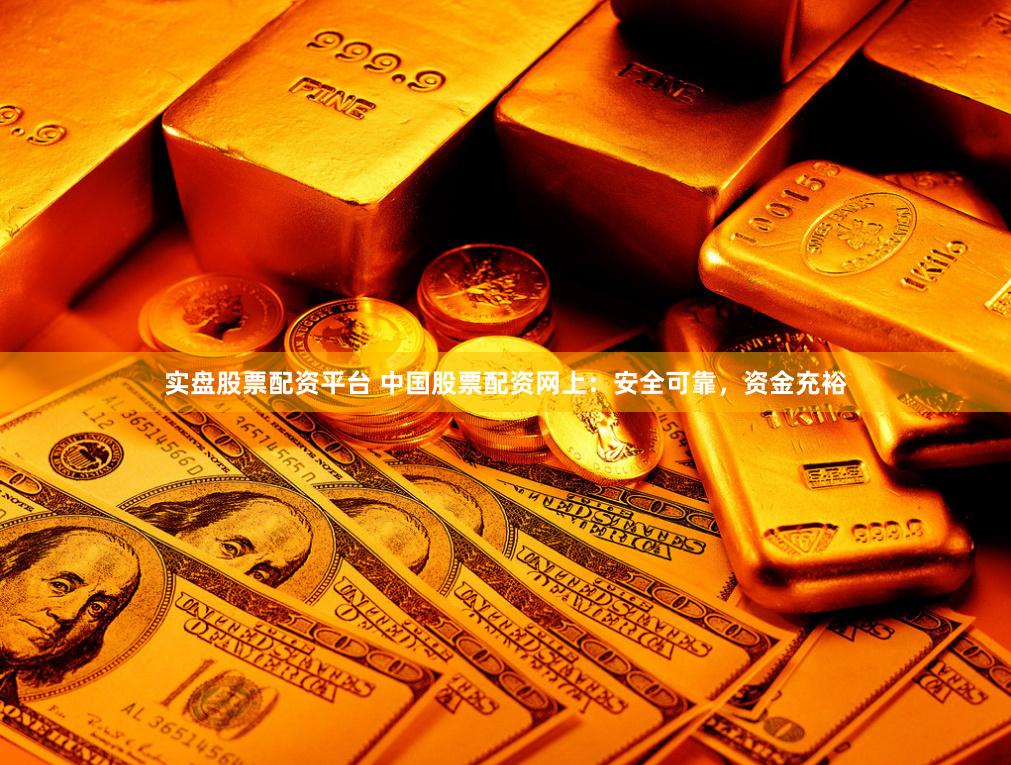实盘股票配资平台 中国股票配资网上：安全可靠，资金充裕