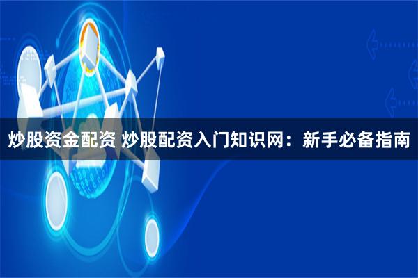 炒股资金配资 炒股配资入门知识网：新手必备指南