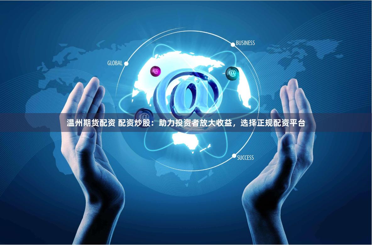 温州期货配资 配资炒股：助力投资者放大收益，选择正规配资平台