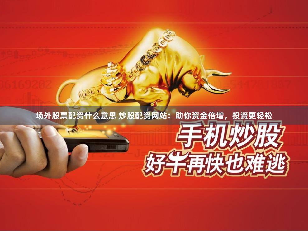 场外股票配资什么意思 炒股配资网站：助你资金倍增，投资更轻松