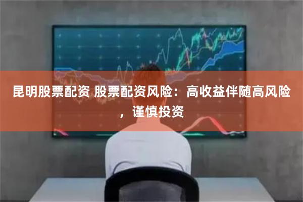 昆明股票配资 股票配资风险：高收益伴随高风险，谨慎投资