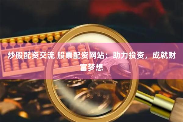 炒股配资交流 股票配资网站：助力投资，成就财富梦想