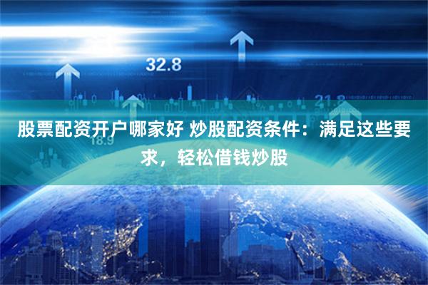 股票配资开户哪家好 炒股配资条件：满足这些要求，轻松借钱炒股