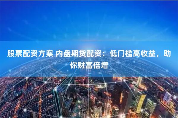 股票配资方案 内盘期货配资：低门槛高收益，助你财富倍增