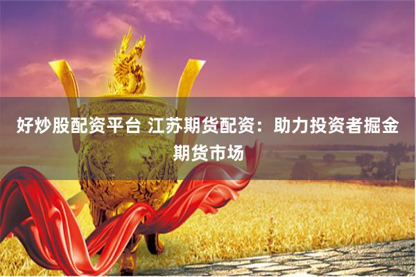 好炒股配资平台 江苏期货配资：助力投资者掘金期货市场