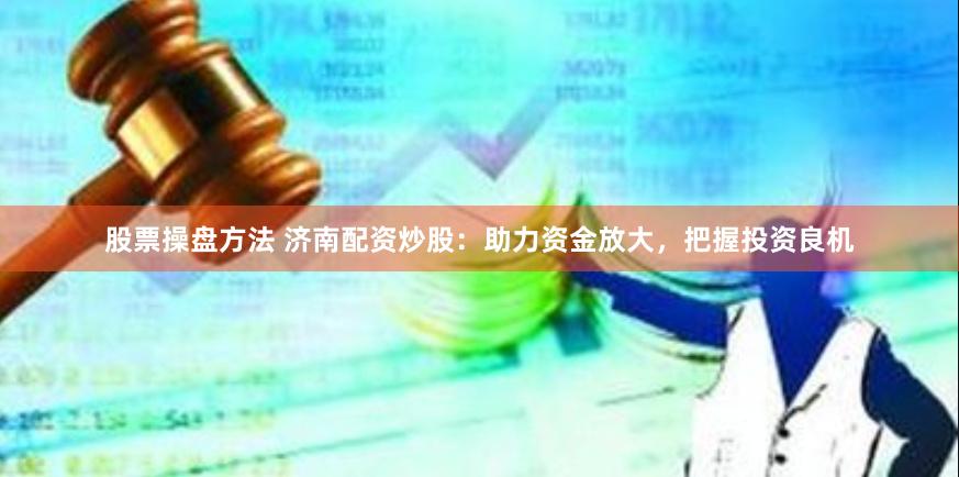 股票操盘方法 济南配资炒股：助力资金放大，把握投资良机