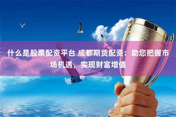 什么是股票配资平台 成都期货配资：助您把握市场机遇，实现财富增值