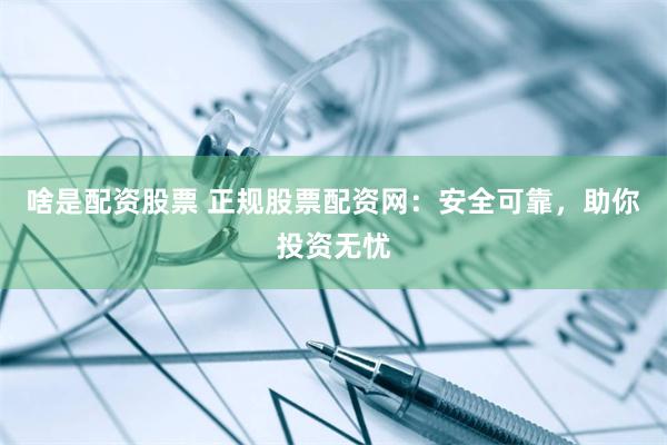 啥是配资股票 正规股票配资网：安全可靠，助你投资无忧