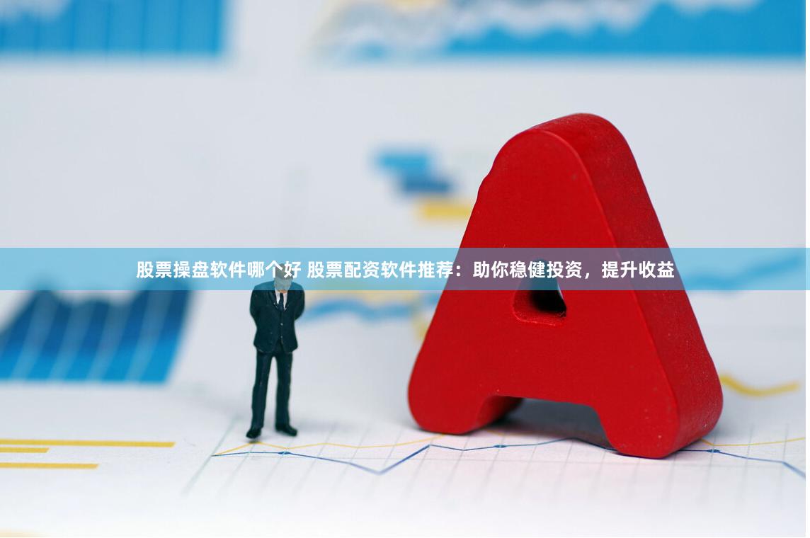 股票操盘软件哪个好 股票配资软件推荐：助你稳健投资，提升收益