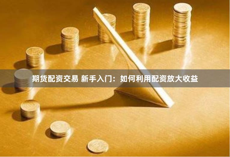 期货配资交易 新手入门：如何利用配资放大收益