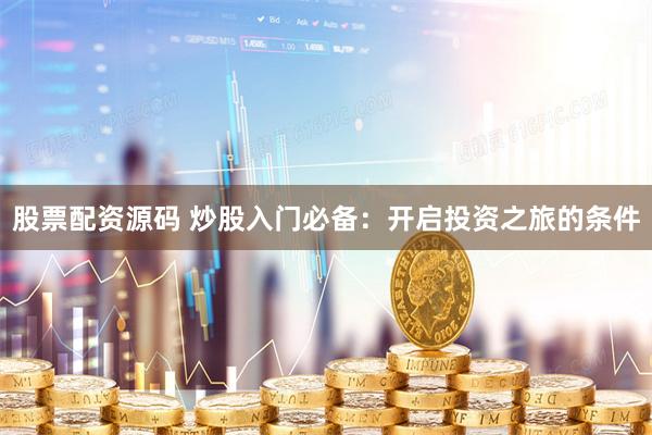 股票配资源码 炒股入门必备：开启投资之旅的条件