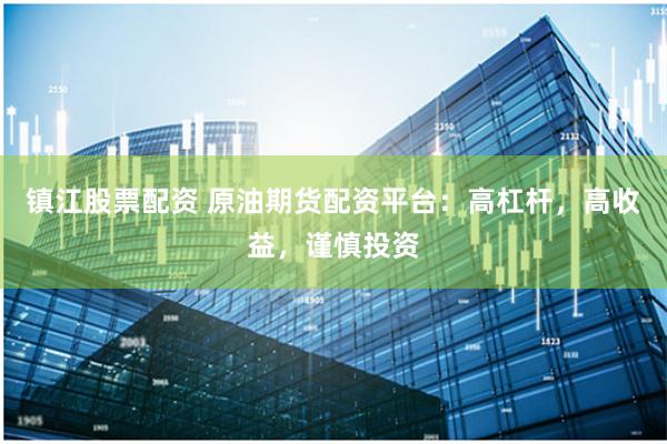 镇江股票配资 原油期货配资平台：高杠杆，高收益，谨慎投资