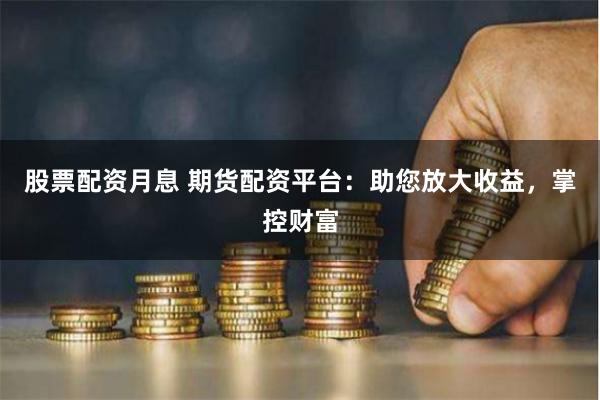 股票配资月息 期货配资平台：助您放大收益，掌控财富