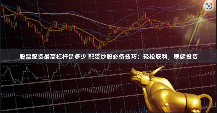 股票配资最高杠杆是多少 配资炒股必备技巧：轻松获利，稳健投资