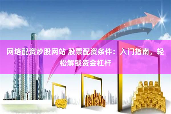 网络配资炒股网站 股票配资条件：入门指南，轻松解锁资金杠杆
